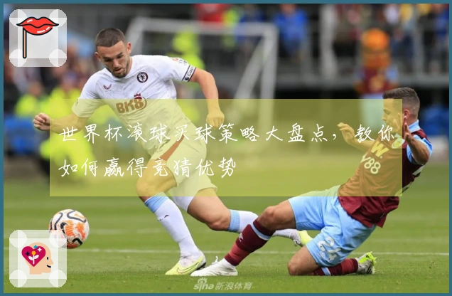 世界杯滚球买球策略大盘点，教你如何赢得竞猜优势