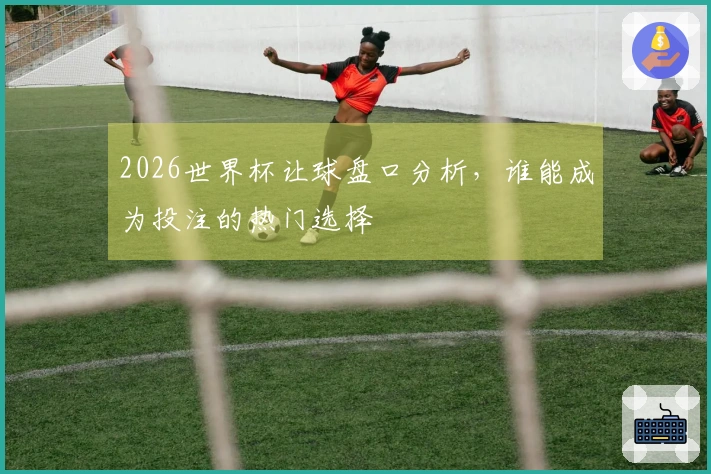 2026世界杯让球盘口分析，谁能成为投注的热门选择