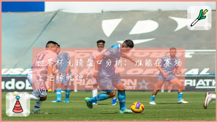 世界杯竞猜盘口分析：谁能在赛场上逆转乾坤？