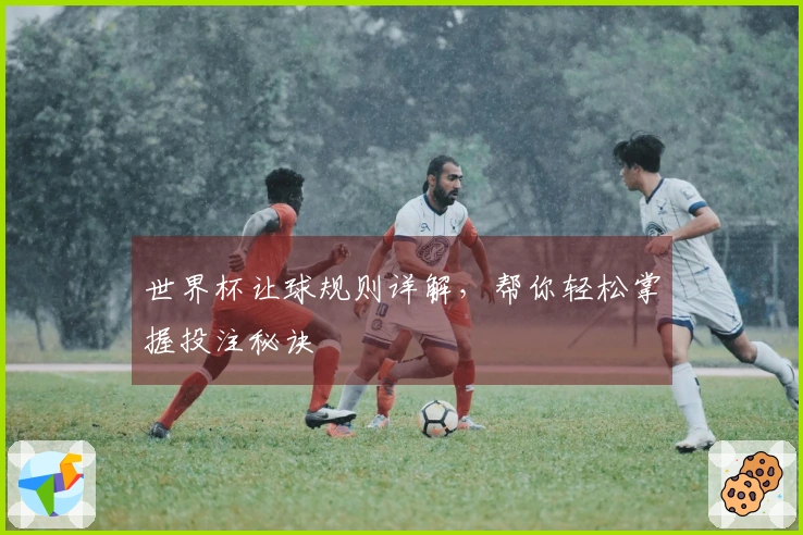 世界杯让球规则详解，帮你轻松掌握投注秘诀
