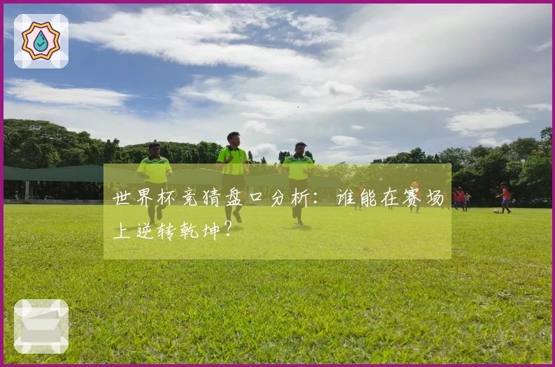 世界杯竞猜盘口分析：谁能在赛场上逆转乾坤？