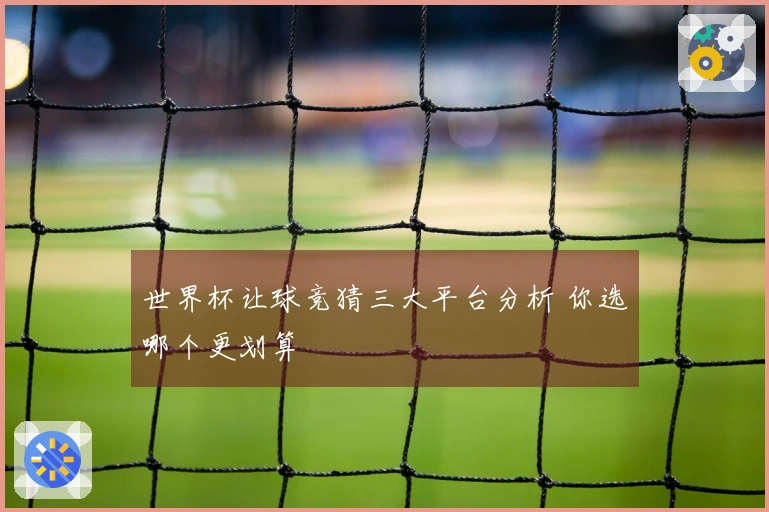 世界杯让球竞猜三大平台分析 你选哪个更划算